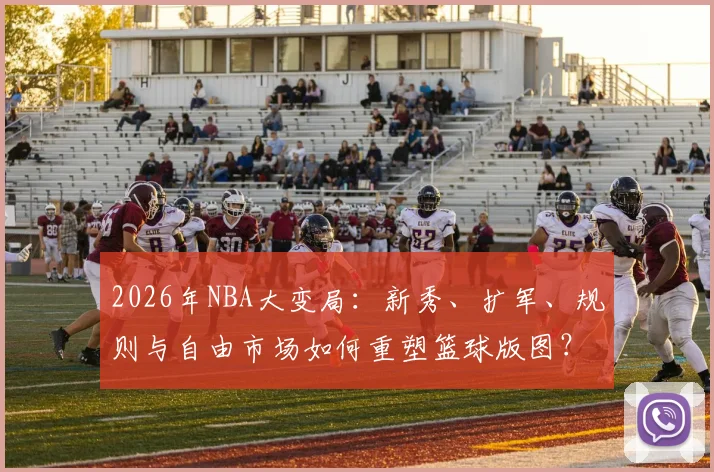 2026年NBA大变局：新秀、扩军、规则与自由市场如何重塑篮球版图？