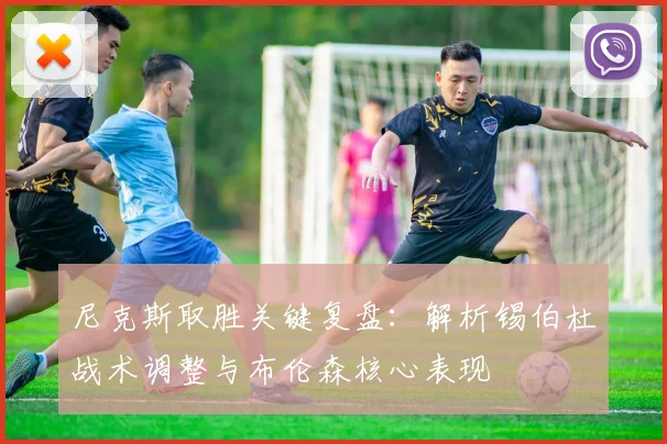 尼克斯取胜关键复盘:解析锡伯杜战术调整与布伦森核心表现