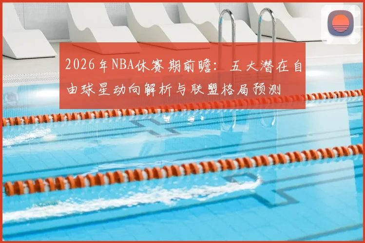 2026年NBA休赛期前瞻：五大潜在自由球星动向解析与联盟格局预测