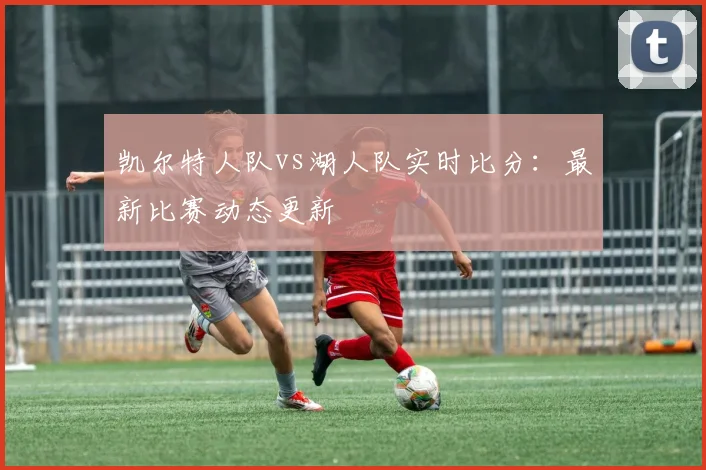 凯尔特人队vs湖人队实时比分:最新比赛动态更新