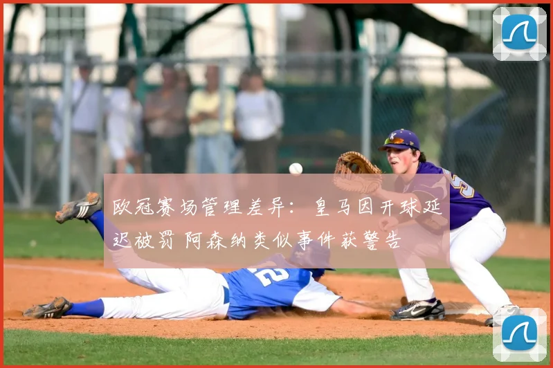 欧冠赛场管理差异:皇马因开球延迟被罚 阿森纳类似事件获警告