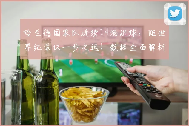 哈兰德国家队连续14场进球，距世界纪录仅一步之遥！数据全面解析