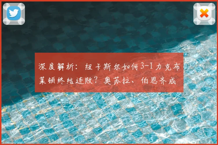 深度解析:纽卡斯尔如何3-1力克布莱顿终结连败?奥苏拉、伯恩齐成关键先生