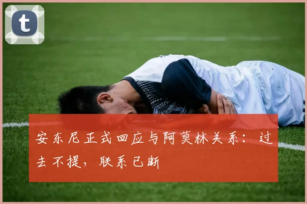 安东尼正式回应与阿莫林关系：过去不提，联系已断