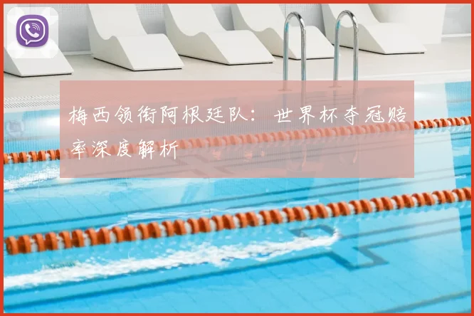 梅西领衔阿根廷队：世界杯夺冠赔率深度解析