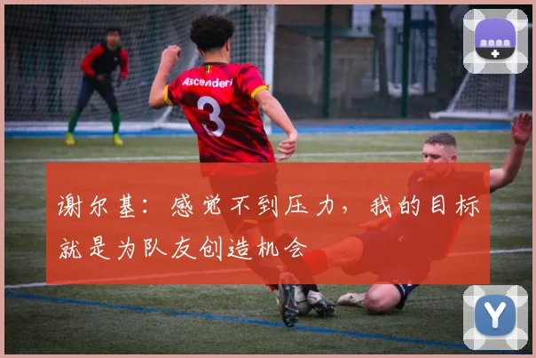 谢尔基:感觉不到压力,我的目标就是为队友创造机会