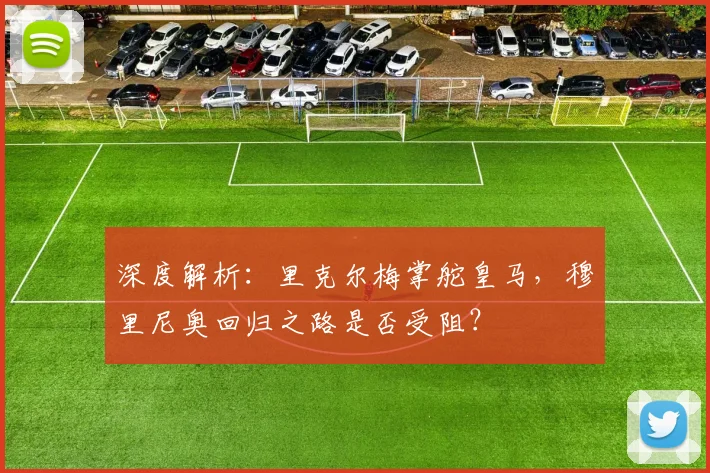 深度解析:里克尔梅掌舵皇马,穆里尼奥回归之路是否受阻?