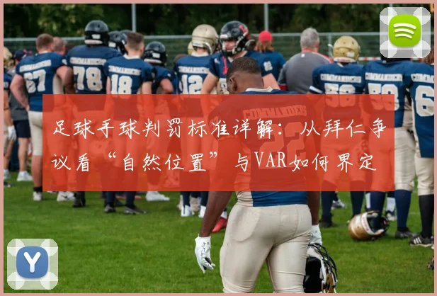 足球手球判罚标准详解:从拜仁争议看“自然位置”与VAR如何界定