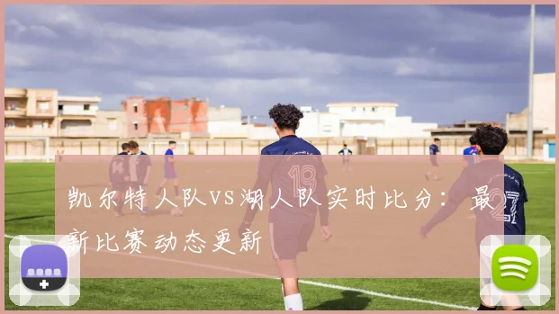 凯尔特人队vs湖人队实时比分:最新比赛动态更新