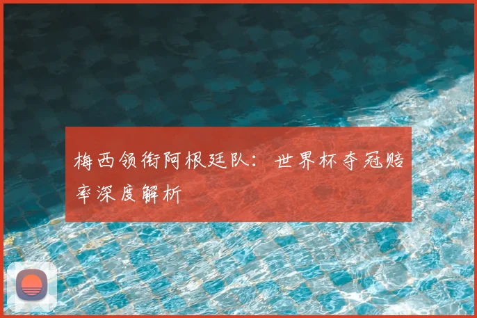 梅西领衔阿根廷队：世界杯夺冠赔率深度解析