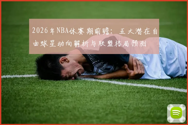 2026年NBA休赛期前瞻:五大潜在自由球星动向解析与联盟格局预测